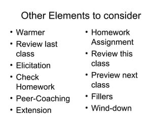 Other Elements to consider Warmer  Review last class Elicitation Check Homework Peer-Coaching Extension Homework Assignment Review this class  Preview next class Fillers Wind-down 