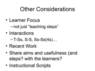 Other Considerations Learner Focus not just “teaching steps” Interactions T-Ss, S-S, Ss-Ss(4s)… Recent Work Share aims and usefulness (and steps? with the learners? Instructional Scripts 