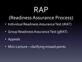 RAP (Readiness Assurance Process)Individual Readiness Assurance Test (iRAT)Group Readiness Assurance Test (gRAT)AppealsMini-Lecture – clarifying missed points