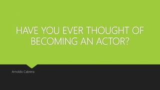 HAVE YOU EVER THOUGHT OF
BECOMING AN ACTOR?
Arnoldo Cabrera
 