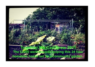 Together We Can Grow 2011
The £2000 went towards helping this 24 hour
homeless hostel set up a community garden.
 