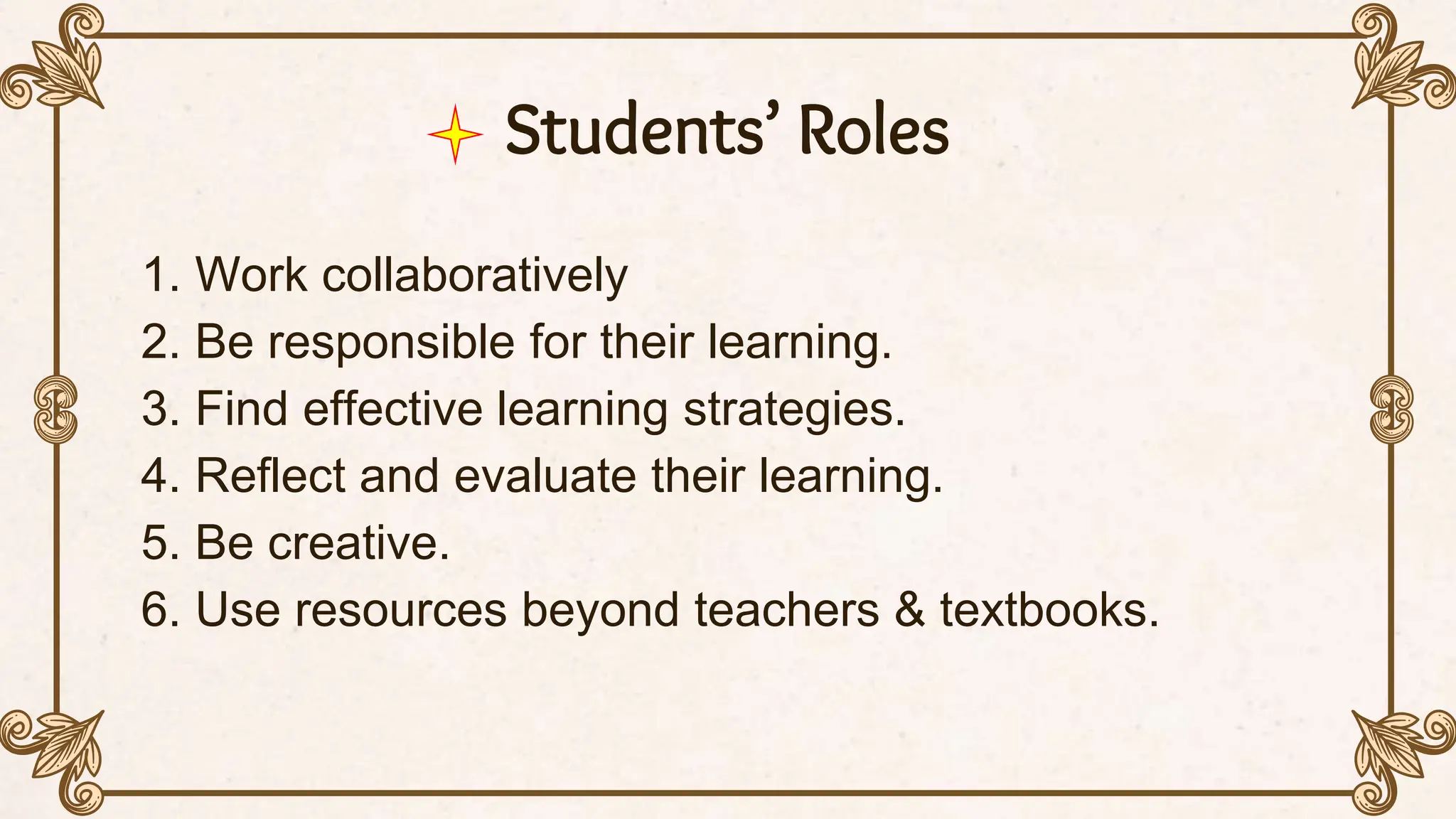 Students’ Roles
1. Work collaboratively
2. Be responsible for their learning.
3. Find effective learning strategies.
4. Reflect and evaluate their learning.
5. Be creative.
6. Use resources beyond teachers & textbooks.
 