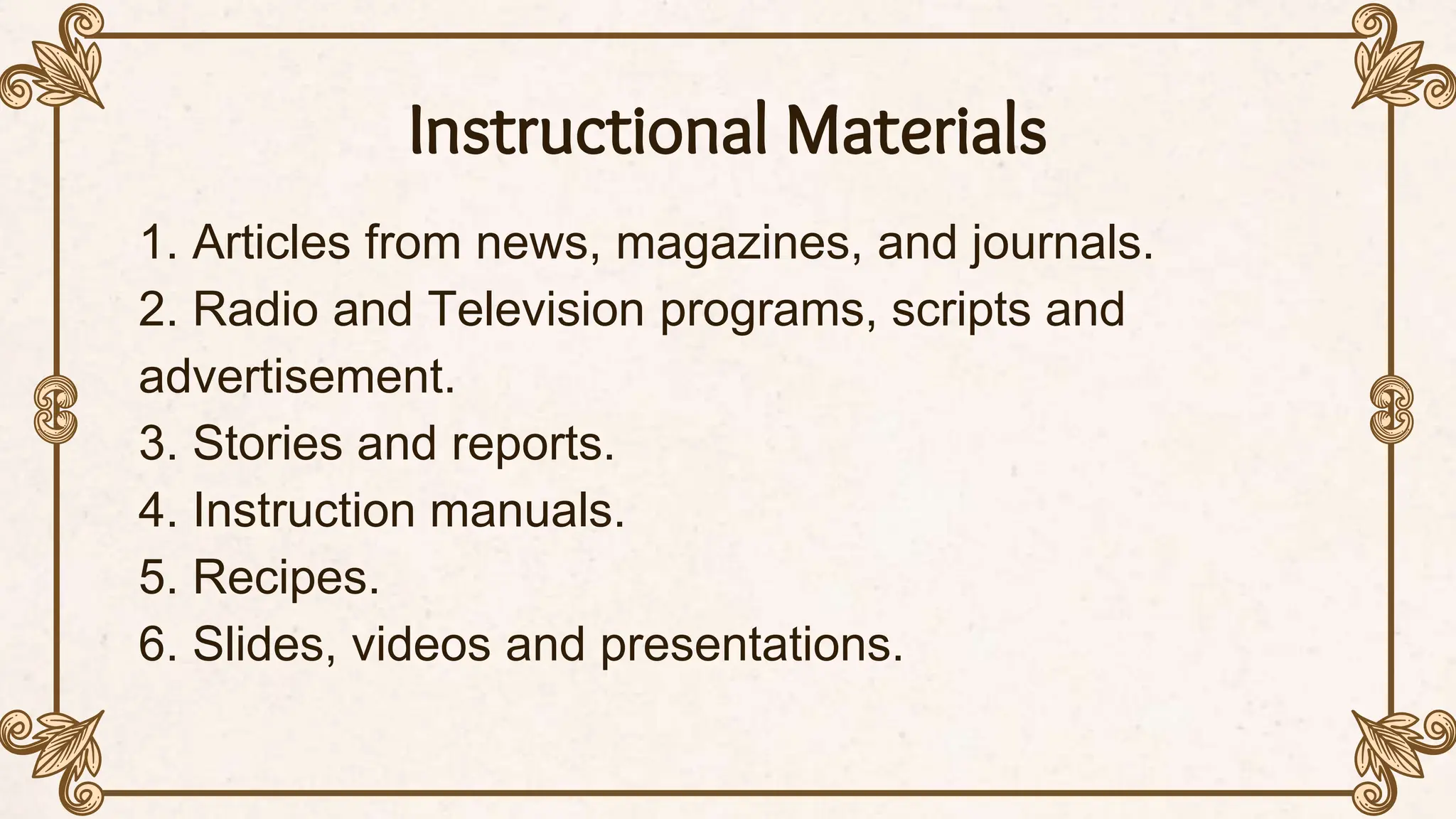 Instructional Materials
1. Articles from news, magazines, and journals.
2. Radio and Television programs, scripts and
advertisement.
3. Stories and reports.
4. Instruction manuals.
5. Recipes.
6. Slides, videos and presentations.
 