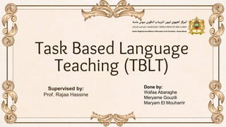 Task Based Language
Teaching (TBLT)
Supervised by:
Prof. Rajaa Hassine
Done by:
Wafaa Abaraghe
Meryame Gouzili
Maryam El Mouharrir
 