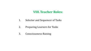 VIII.Teacher Roles:
1. Selector and Sequencer of Tasks
2. Preparing Learners for Tasks
3. Consciousness-Raising
 
