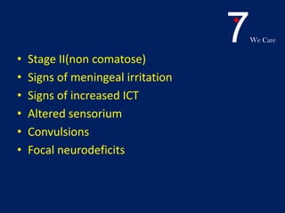 7We Care
• Stage II(non comatose)
• Signs of meningeal irritation
• Signs of increased ICT
• Altered sensorium
• Convulsions
• Focal neurodeficits
 