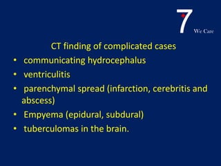7We Care
CT finding of complicated cases
• communicating hydrocephalus
• ventriculitis
• parenchymal spread (infarction, cerebritis and
abscess)
• Empyema (epidural, subdural)
• tuberculomas in the brain.
 