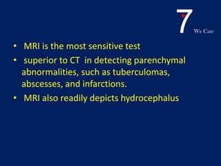 7We Care
• MRI is the most sensitive test
• superior to CT in detecting parenchymal
abnormalities, such as tuberculomas,
abscesses, and infarctions.
• MRI also readily depicts hydrocephalus
 