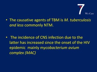 7We Care
• The causative agents of TBM is M. tuberculosis
and less commonly NTM.
• The incidence of CNS infection due to the
latter has increased since the onset of the HIV
epidemic mainly mycobacterium avium
complex (MAC)
 
