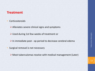 Treatment
• Corticosteroids
Alleviates severe clinical signs and symptoms
Used during 1st few weeks of treatment or
In immediate post - op period to decrease cerebral edema
• Surgical removal is not necessary
Most tuberculomas resolve with medical management (Later)
TuberculousMeningitis
13
 