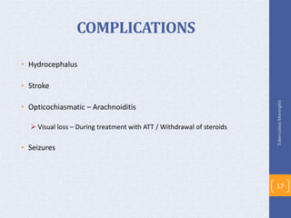 COMPLICATIONS
• Hydrocephalus
• Stroke
• Opticochiasmatic – Arachnoiditis
 Visual loss – During treatment with ATT / Withdrawal of steroids
• Seizures
TuberculousMeningitis
17
 