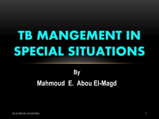 By
Mahmoud E. Abou El-Magd
TB MANGEMENT IN
SPECIAL SITUATIONS
TB IN SPECIAL SITUATIONS 1
 
