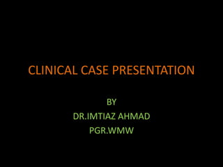 CLINICAL CASE PRESENTATION 
BY 
DR.IMTIAZ AHMAD 
PGR.WMW 
 