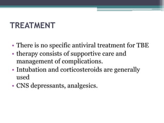 TREATMENT
• There is no specific antiviral treatment for TBE
• therapy consists of supportive care and
management of complications.
• Intubation and corticosteroids are generally
used
• CNS depressants, analgesics.
 