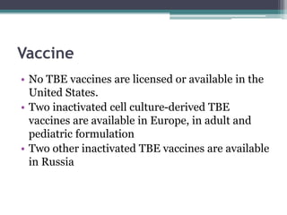 Vaccine
• No TBE vaccines are licensed or available in the
United States.
• Two inactivated cell culture-derived TBE
vaccines are available in Europe, in adult and
pediatric formulation
• Two other inactivated TBE vaccines are available
in Russia
 