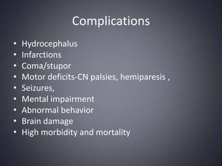 ComplicationsHydrocephalusInfarctionsComa/stuporMotor deficits-CN palsies, hemiparesis , Seizures, Mental impairmentAbnormal behaviorBrain damageHigh morbidity and mortality