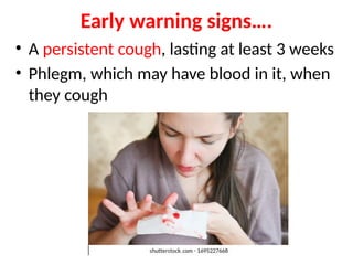 Early warning signs….
• A persistent cough, lasting at least 3 weeks
• Phlegm, which may have blood in it, when
they cough
 