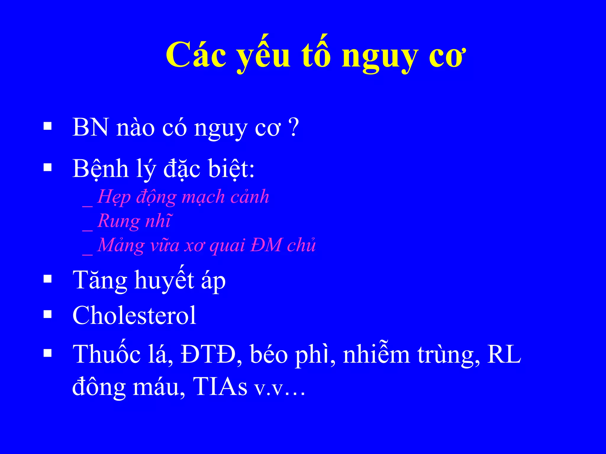Các yếu tố nguy cơ
 BN nào có nguy cơ ?
 Bệnh lý đặc biệt:
_ Hẹp động mạch cảnh
_ Rung nhĩ
_ Mảng vữa xơ quai ĐM chủ
 Tăng huyết áp
 Cholesterol
 Thuốc lá, ĐTĐ, béo phì, nhiễm trùng, RL
đông máu, TIAs v.v…
 