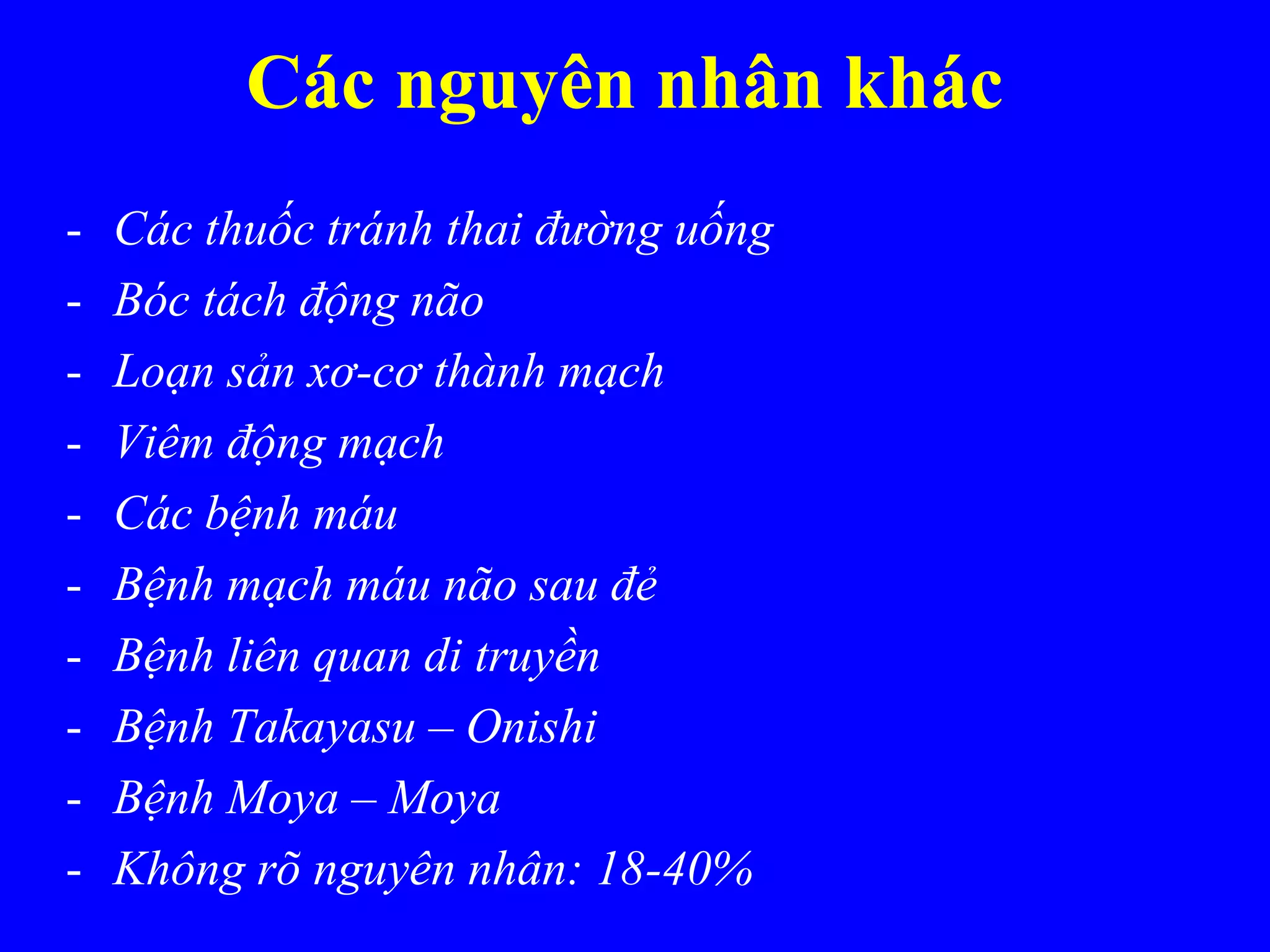 Các nguyên nhân khác
- Các thuốc tránh thai đường uống
- Bóc tách động não
- Loạn sản xơ-cơ thành mạch
- Viêm động mạch
- Các bệnh máu
- Bệnh mạch máu não sau đẻ
- Bệnh liên quan di truyền
- Bệnh Takayasu – Onishi
- Bệnh Moya – Moya
- Không rõ nguyên nhân: 18-40%
 