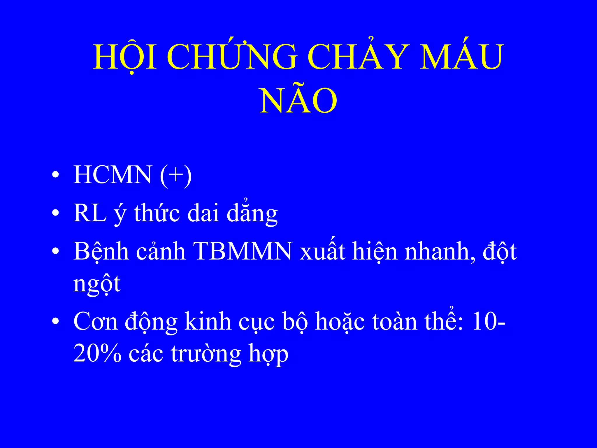 HỘI CHỨNG CHẢY MÁU
NÃO
• HCMN (+)
• RL ý thức dai dẳng
• Bệnh cảnh TBMMN xuất hiện nhanh, đột
ngột
• Cơn động kinh cục bộ hoặc toàn thể: 10-
20% các trƣờng hợp
 