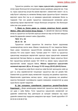 46
Туршилтын дизайны энэ төрөл гадны хувьсагчийн үзүүлсэн нөлөөг
ялгаж харах бололцоотой олгодогоороо өмнөх дизайнаас давуутай юм. Учир
нь: гадны хувьсагчид (огцом ба аажим өөрчлөлт, хэмжилтийн гажилт г.м) нь
хоѐр бүлэгт хоѐуланд нь нөлөөлөх бөгөөд хэрэв туршилтын бүлэгт томоохон
өөрчлөлт орсон бол тэр нь үл хамаарах хувьсагчийн нөлөөнөөс болох нь
тодорхой. Гэвч энэ дизайн туршилтын хэмжигдхүүний нөлөөнөөс даган
хувьсагчид гарсан өөрчлөлтийг тооцох бололцоо олгодоггүй. Энэ бололцоог
хойно авч үзэх дизайн олгоно.
Г. Өмнө нь болон дараа нь хэмжих хяналтын бүлэгт дизайн
/Before –After with Control Group Design/ . Б. Дизайнтай ойролцоо бөгөөд
ялгаа нь туршилтын нэг бүлгийн зэрэгцээ хяналтын өөр нэг бүлгийг хамруулж
өмнөх ба дараагийн хэмжилт хийнэ. Дүрсэлбэл,
ТБ/С/ 01 х 02
ХБ /С/ 03 04
Туршилтын нэгжийг туршилтын ба хяналтын бүлэгт оруулахаар
санамсаргүйгээр сонгон авна. Иймээс томъѐололд /С/ гэж тэмдэглэж байна.
Одоо дээрх томъѐоноос туршилт/Х/-ийн нөлөөгөөр гарсан өөрчлөлтийн
жинхэнэ /Ч/-г олох зорилт тавъя. Тунгааж үзвэл Ч1 = 02-01 нь туршилтын
хувьсагчаар нөхцөлдсөн өөрлөлтийн зэрэгцээ гадны хувьсагчийн нөлөөний
өөрчлөлтийг багтааж байгаа нь аяндаа ойлгомжтой. Харин хяналтын бүлэг
бол туршилтанд өртөөгүй учраас Ч2= 04-03 нь зөвхөн гадны хувьсагчийн
өөрчлөлтийн нөлөөг харуулж байна. Иймээс туршилтын хувьсагчийн
нөлөөний өөрчлөлт (Ө) нь: Ө тэнцүү Ч1-Ч2 тэнцүү (02-01)-(04-03) болно.
Бас туршилтын хоѐр бүлэг хяналтын хоѐр бүлгийг оролцуулан хийж үр
дүнг нь илүү нарийвчлалтай тооцоолдог туршилтын өөр нэг дизайн бий.
Хэмжилтийн үр дүнгийн хариу нөлөөллийг тооцоход энэ дизайныг хэрэглэнэ.
Маркетингийн судалгааны амтанд орсон залуу судлаачид энэ дизайныг
хэрэглэх боломжийг гүнзгийрүүлэн судалж эзэмшвээс сонирхолтой үр дүнд
хүрэх болно гэдгийг тэмдэглэе.
Д. Цаг хугацааны хувилбартай туршилтын дизайн/Time-Series
Experiment/ . Дээрх дизайнуудад хэмжилтийг туршилтын өмнө буюу дараа
нэг удаа л хийж байна. Гэтэл туршилтын хувьсагчийн нөлөөллийг нэг
удаагийн хэмжилтээр биш давтагдсан үе хугацааг хамарсан хэд хэдэн
удаагийн хэмжилтээр тодруулах шаардлага гарч ирдэг. Үүнийг дүрсэлбэл: 01
02 03 04 Х 05 06 07 08.
www.zaluu.comwww.zaluu.com
 