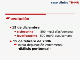 evolución 15 de diciembre cicloserina   500 mg/3 días/semana levofloxacino  500 mg/3 días/semana  caso clínico  TB-MR 15 de febrero de 2006 inicia depuración extrarrenal - diálisis peritoneal - 