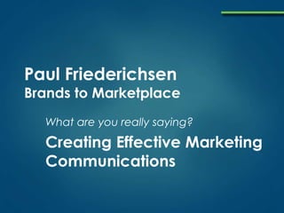 Paul Friederichsen
Brands to Marketplace
What are you really saying?
Creating Effective Marketing
Communications
 