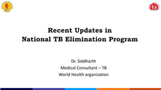 Dr. Siddharth
Medical Consultant – TB
World Health organization
Recent Updates in
National TB Elimination Program
 
