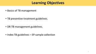 Learning Objectives
• Basics of TB management
• TB preventive treatment guidelines.
• DR-TB management guidelines.
• Index...