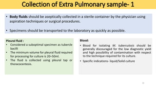 Collection of Extra Pulmonary sample- 1
Blood:
• Blood for isolating M. tuberculosis should be
generally discouraged for t...