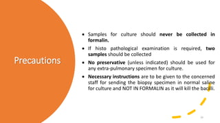 Precautions
 Samples for culture should never be collected in
formalin.
 If histo pathological examination is required, ...