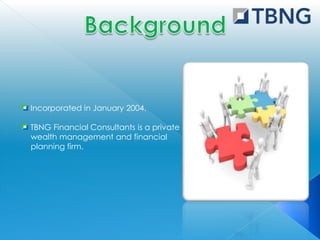Incorporated in January 2004.

TBNG Financial Consultants is a private
wealth management and financial
planning firm.
 