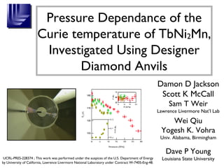 Pressure Dependance of the Curie temperature of TbNi 2 Mn, Investigated Using Designer Diamond Anvils Damon D Jackson Scott K McCall Sam T Weir Lawrence Livermore Nat’l Lab Wei Qiu Yogesh K. Vohra Univ. Alabama, Birmingham Dave P Young Louisiana State University UCRL-PRES-228374 ; This work was performed under the auspices of the U.S. Department of Energy by University of California, Lawrence Livermore National Laboratory under Contract W-7405-Eng-48.  