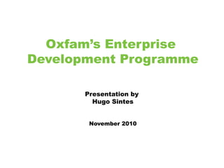 Oxfam’s Enterprise
Development Programme
Presentation by
Hugo Sintes
November 2010
 