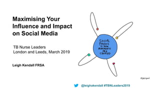 Maximising Your
Influence and Impact
on Social Media
Leigh Kendall FRSA
TB Nurse Leaders
London and Leeds, March 2019
@leighakendall #TBNLeaders2019
 