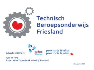 Subsidieverleners:
Sydo de Jong
Projectleider Toptechniek in bedrijf Friesland
22 augustus 2014
 