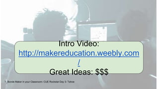 T_Bonde Maker in your Classroom- CUE Rockstar Day 3- Tahoe
Intro Video:
http://makereducation.weebly.com
/
Great Ideas: $$$
 