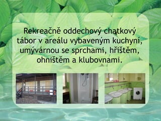 Rekreačně oddechový chatkový
tábor v areálu vybaveným kuchyní,
 umývárnou se sprchami, hřištěm,
     ohništěm a klubovnami.
 
