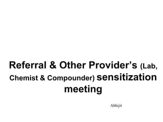 Referral & Other Provider’s (Lab,
Chemist & Compounder) sensitization
meeting
Abhijit
 