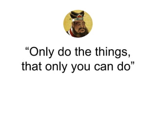 “Only do the things,
that only you can do”
 