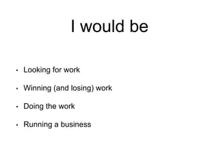 I would be
• Looking for work
• Winning (and losing) work
• Doing the work
• Running a business
 