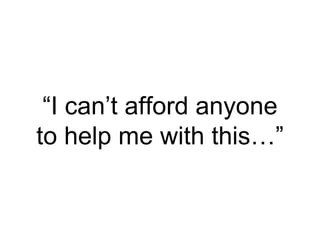 “I can’t afford anyone
to help me with this…”
 
