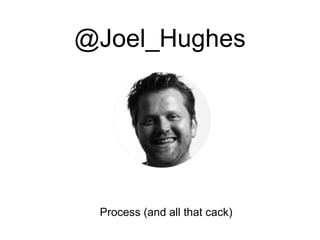 @Joel_Hughes
Process (and all that cack)
 