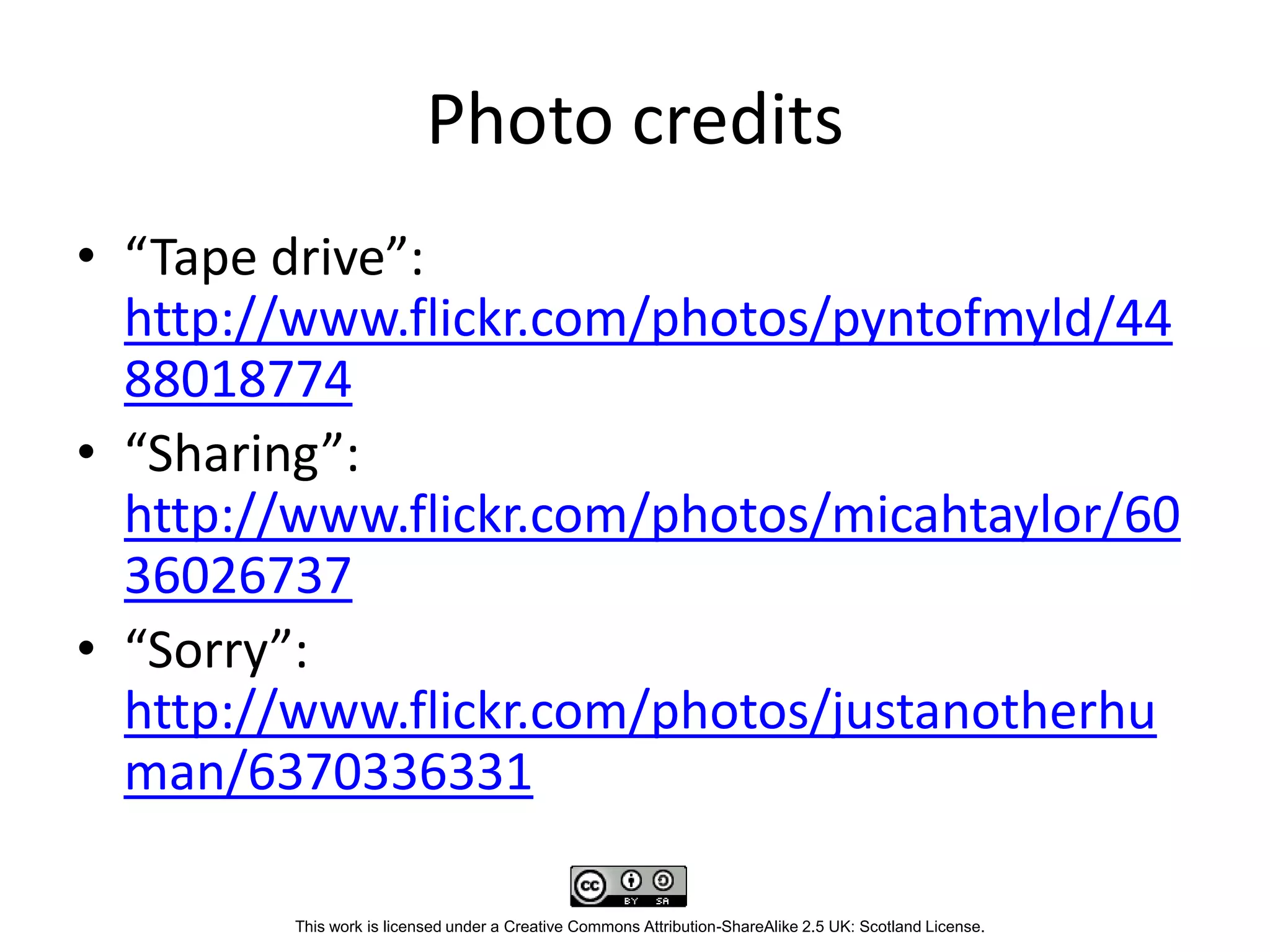 Photo credits
• “Tape drive”:
  http://www.flickr.com/photos/pyntofmyld/44
  88018774
• “Sharing”:
  http://www.flickr.com/photos/micahtaylor/60
  36026737
• “Sorry”:
  http://www.flickr.com/photos/justanotherhu
  man/6370336331

        This work is licensed under a Creative Commons Attribution-ShareAlike 2.5 UK: Scotland License.
 