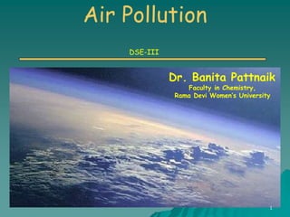 Air Pollution
DSE-III
Dr. Banita Pattnaik
Faculty in Chemistry,
Rama Devi Women’s University
1
 