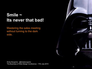 Mastering the sales meeting
without turning to the dark
side.
Smile ~
Its never that bad!
Kirsty Burgoine - @kirstyburgoine
The Business of Web Design Conference - 17th July 2014
 