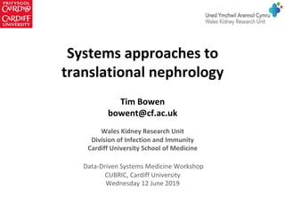 Systems	approaches	to	
translational	nephrology	
	
Tim	Bowen	
bowent@cf.ac.uk	
	
Wales	Kidney	Research	Unit	
Division	of	Infection	and	Immunity		
Cardiff	University	School	of	Medicine	
	
	Data-Driven	Systems	Medicine	Workshop	
CUBRIC,	Cardiff	University	
Wednesday	12	June	2019	
 