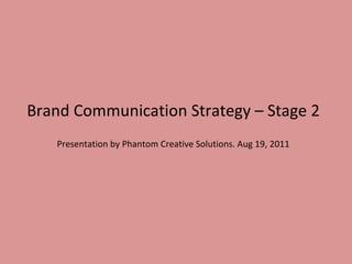 Brand Communication Strategy – Stage 2 Presentation by Phantom Creative Solutions. Aug 19, 2011 