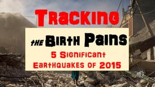 Tracking
the Birth Pains
5 Significant
Earthquakes of 2015
 
