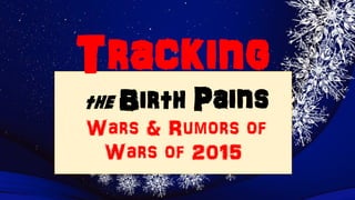 Tracking
the Birth Pains
Wars & Rumors of
Wars of 2015
 